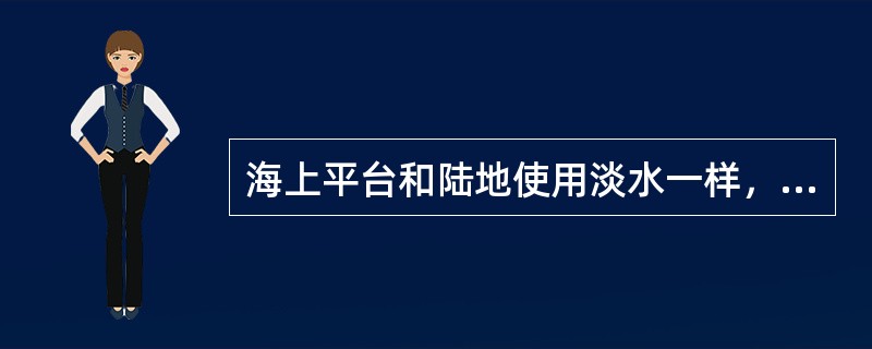 海上平台和陆地使用淡水一样，不受天气限制，供应船随时都可以给平台供应淡水。