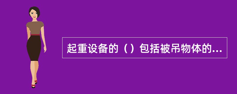 起重设备的（）包括被吊物体的重量和使用的全部吊具的重量。