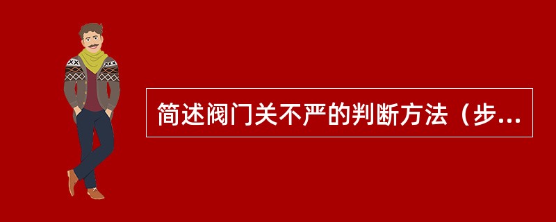 简述阀门关不严的判断方法（步骤）。