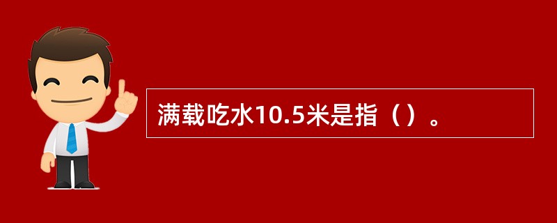 满载吃水10.5米是指（）。