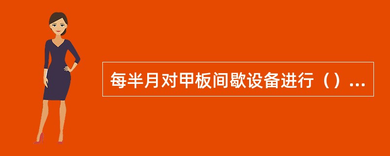 每半月对甲板间歇设备进行（）一次检查设备各种情况是正常。