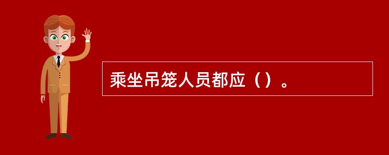 乘坐吊笼人员都应（）。