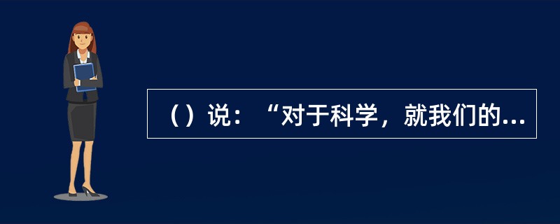 （）说：“对于科学，就我们的目的来说，不妨把它定义为寻求我们的感觉经验之间规律性
