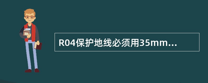 R04保护地线必须用35mm的黄绿线（）