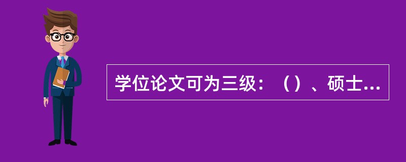 学位论文可为三级：（）、硕士学位论文和博士学位论文。