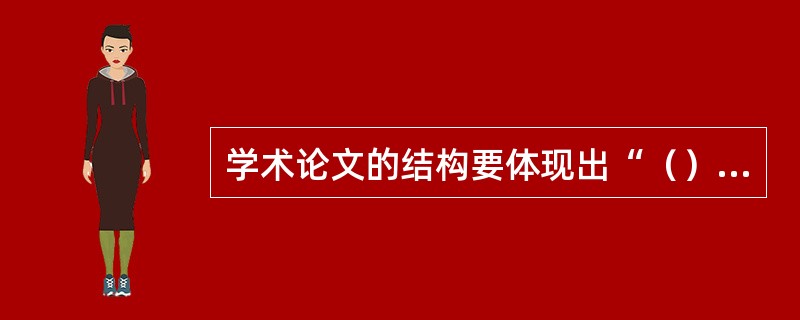 学术论文的结构要体现出“（）”的态势。