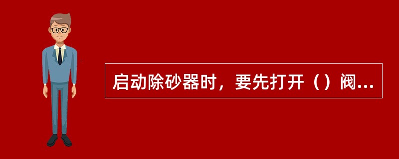 启动除砂器时，要先打开（）阀门和压力表阀门。