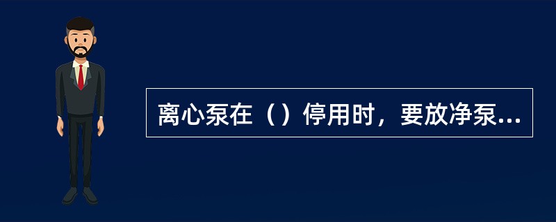 离心泵在（）停用时，要放净泵和管线内的液体以防冻结，