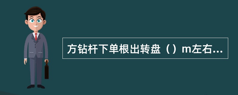 方钻杆下单根出转盘（）m左右刹车，看井口操作人员扣好吊卡（卡瓦）后，稍松刹把，轻