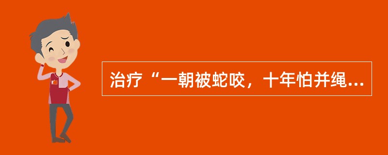 治疗“一朝被蛇咬，十年怕并绳”，需要（）