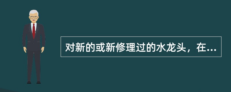 对新的或新修理过的水龙头，在使用满（）h后就应更换。