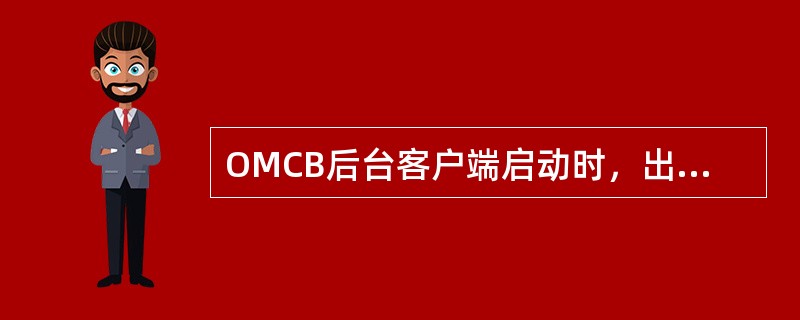 OMCB后台客户端启动时，出现“获取拓扑树失败”的提示，最可能的原因是？（）