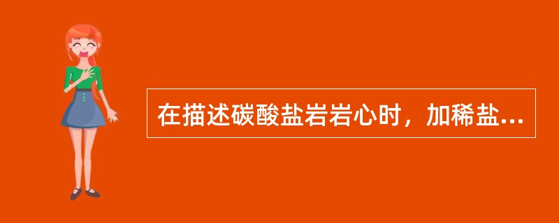 在描述碳酸盐岩岩心时，加稀盐酸不起泡或起泡很弱，加热盐酸起泡强烈，可听到响声，则