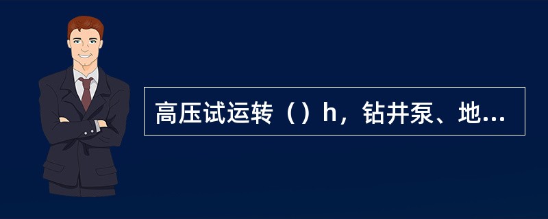 高压试运转（）h，钻井泵、地面高低压管线、立管、水龙带、泵压表等不刺不漏方为合格