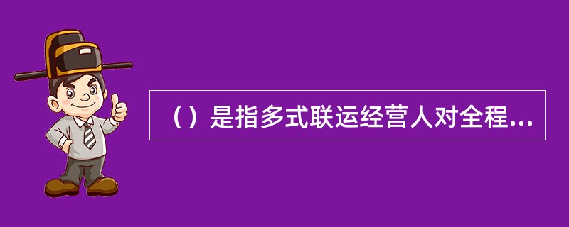 （）是指多式联运经营人对全程运输负责，各区段的实际承运人仅对自己完成的运输区段负