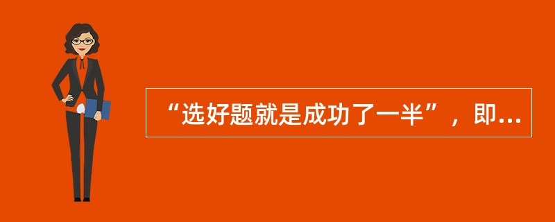 “选好题就是成功了一半”，即“（）”讲的就是选题的重要性