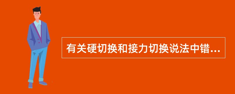 有关硬切换和接力切换说法中错误的有（）