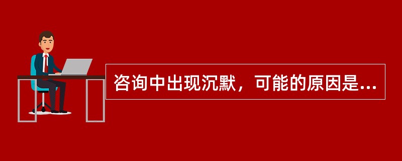 咨询中出现沉默，可能的原因是（）。