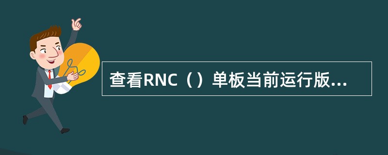 查看RNC（）单板当前运行版本和状态的命令分别是（）和。