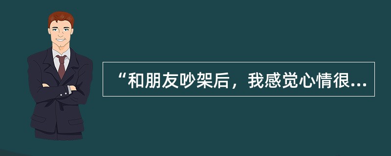 “和朋友吵架后，我感觉心情很差，没想到我们的关系变得那么遥远”针对这句求助者的倾