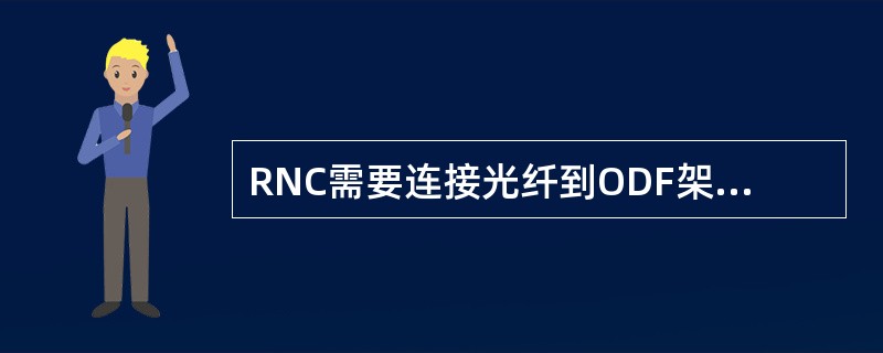 RNC需要连接光纤到ODF架上，完成光口与光口之间的光纤连接，那么需要连接光纤到