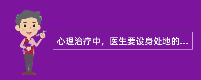 心理治疗中，医生要设身处地的理解患者，把患者的内心世界理解为好像是自己的，能分享