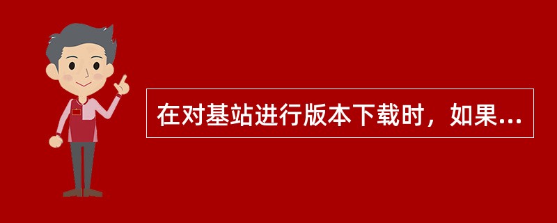 在对基站进行版本下载时，如果出现“前台电子盘空间不足，下载失败”提示，需要通过后