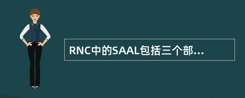 RNC中的SAAL包括三个部分的内容：SSCOP，SSCF-UNI和SSCF-N