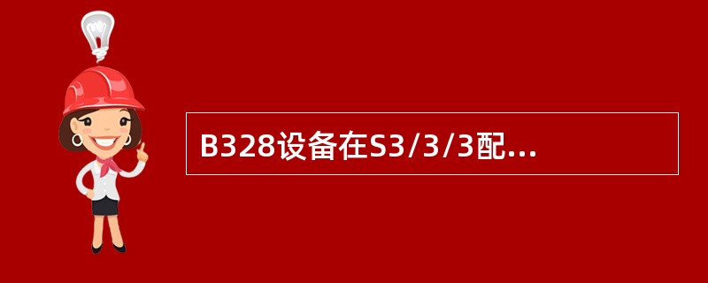 B328设备在S3/3/3配置时的功耗是（）w，在S6/6/6配置时的功耗是（）