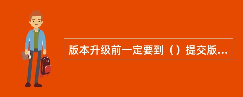 版本升级前一定要到（）提交版本升级申请单，不能擅自拷贝版本升级。