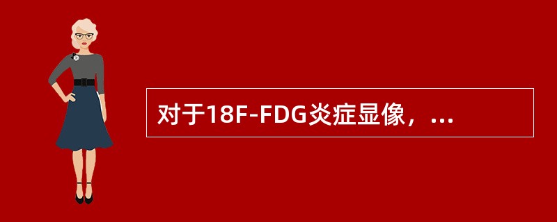 对于18F-FDG炎症显像，以下叙述不正确的是（）