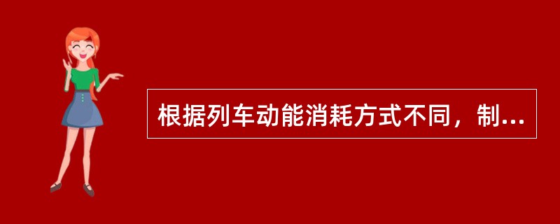 根据列车动能消耗方式不同，制动力可分为（）和动力制动。