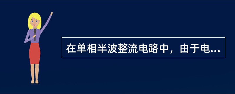 在单相半波整流电路中，由于电源电压只在半周内输出，故电源利用率低，负载电压脉动大