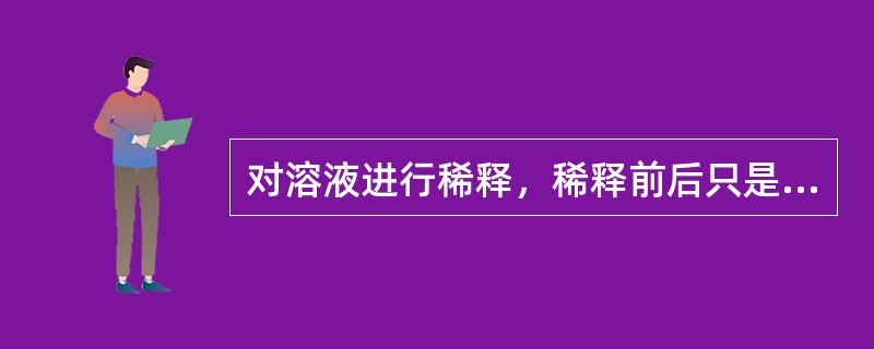 对溶液进行稀释，稀释前后只是溶液体积和浓度发生了改变，（）没变。