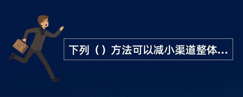 下列（）方法可以减小渠道整体受冲刷的程度。