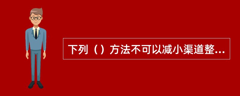 下列（）方法不可以减小渠道整体受冲刷的程度。