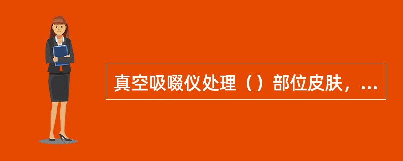 真空吸啜仪处理（）部位皮肤，可使用间断吸啜的方法。