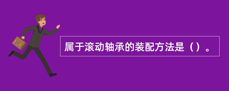 属于滚动轴承的装配方法是（）。