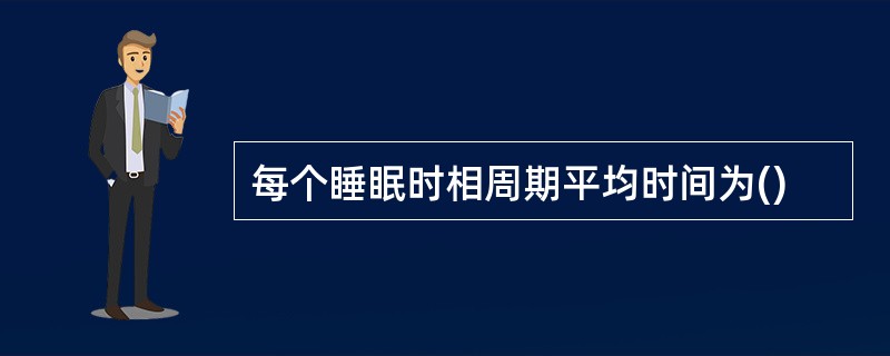 每个睡眠时相周期平均时间为()