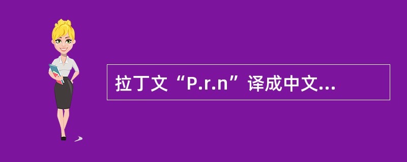 拉丁文“P.r.n”译成中文的正确含义是()