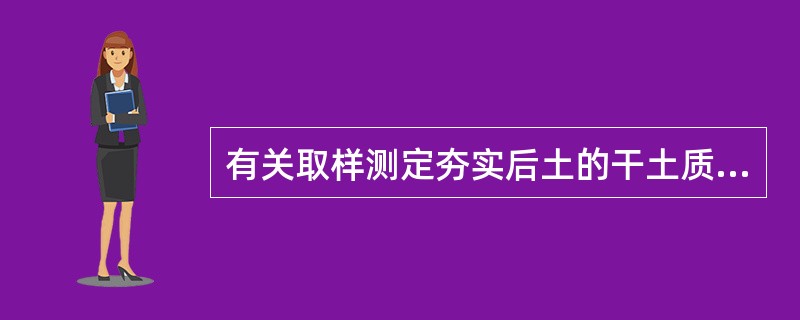 有关取样测定夯实后土的干土质量密度要求说法不正确的是（）。