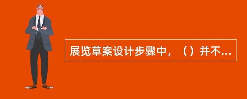 展览草案设计步骤中，（）并不是真正意义上的设计工作，但是其进展和准备工作是否充分