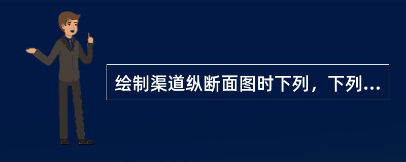 绘制渠道纵断面图时下列，下列说法不正确的是（）。