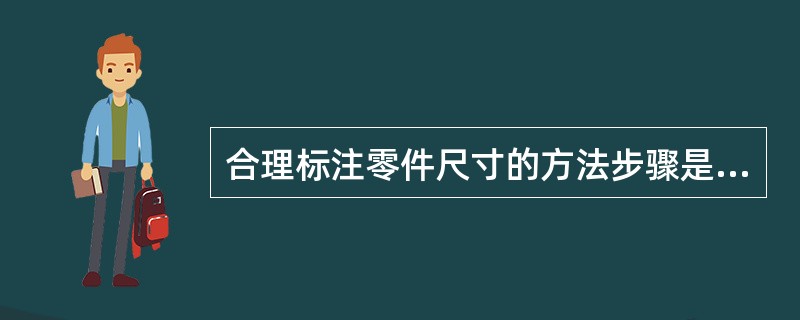 合理标注零件尺寸的方法步骤是（）。