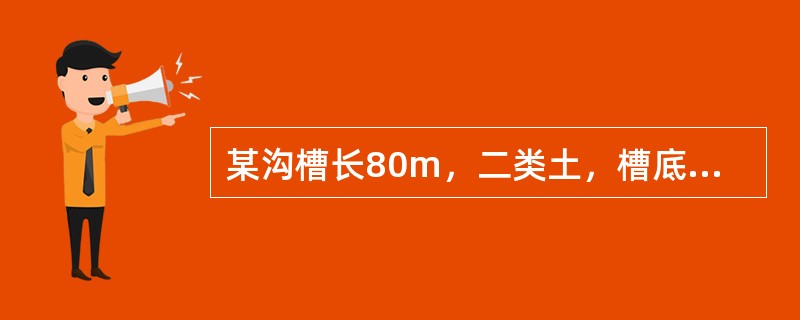 某沟槽长80m，二类土，槽底垫层宽0.8m，基底标高为-1.8m，每边工作面宽0