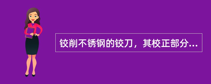 铰削不锈钢的铰刀，其校正部分场地和普通铰刀一样大，倒锥比一般铰刀小。