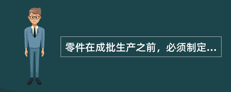 零件在成批生产之前，必须制定工艺规程，对关键零件有详细的工艺规程。