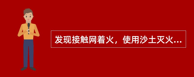 发现接触网着火，使用沙土灭火时，必须距接触网带电设备（）m以上。