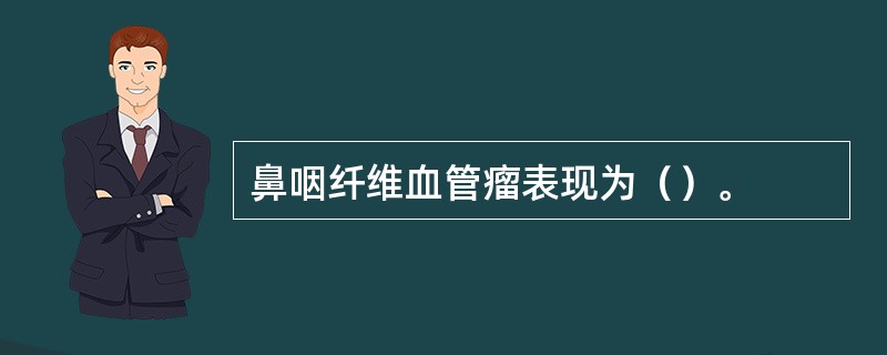 鼻咽纤维血管瘤表现为（）。