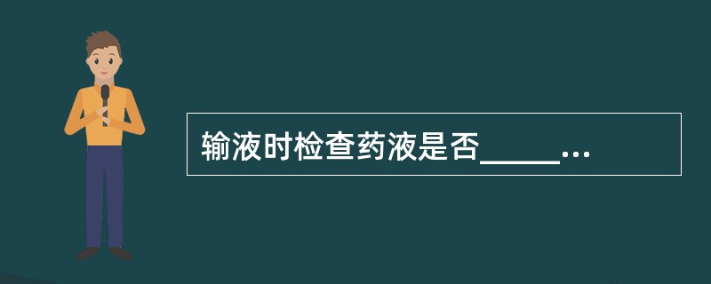 输液时检查药液是否_______，瓶身有无_____，对光检查药液有无浑浊、沉淀